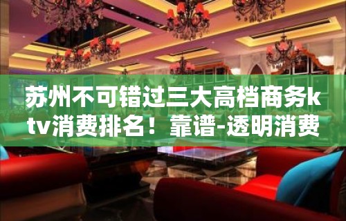 苏州不可错过三大高档商务ktv消费排名！靠谱-透明消费