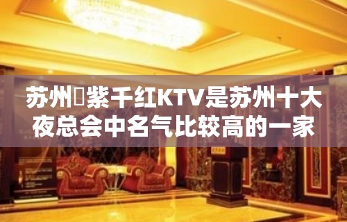 苏州澫紫千红KTV是苏州十大夜总会中名气比较高的一家