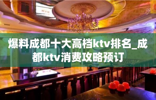 爆料成都十大高档ktv排名_成都ktv消费攻略预订