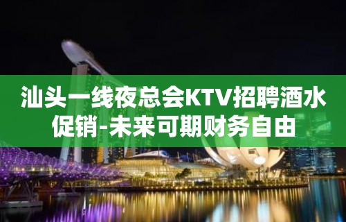 汕头一线夜总会KTV招聘酒水促销-未来可期财务自由