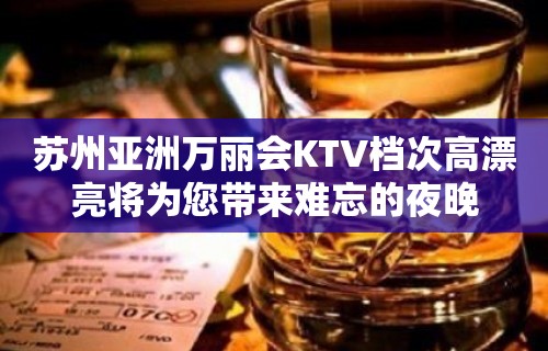 苏州亚洲万丽会KTV档次高漂亮将为您带来难忘的夜晚