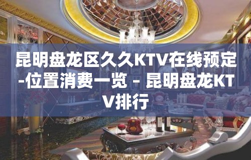 昆明盘龙区久久KTV在线预定-位置消费一览 – 昆明盘龙KTV排行