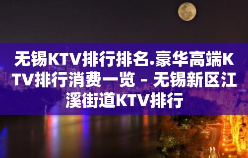 无锡KTV排行排名.豪华高端KTV排行消费一览 – 无锡新区江溪街道KTV排行