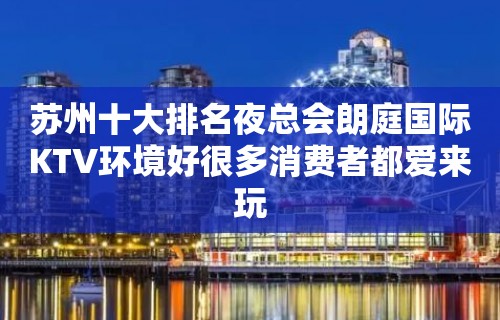 苏州十大排名夜总会朗庭国际KTV环境好很多消费者都爱来玩