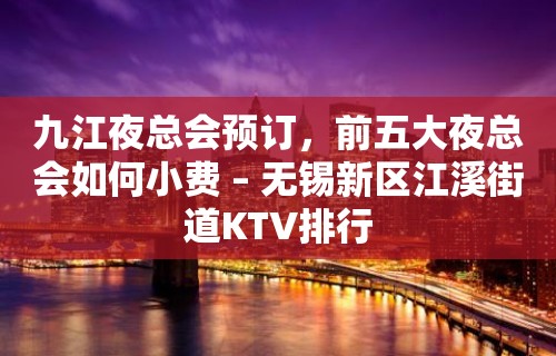 九江夜总会预订，前五大夜总会如何小费 – 无锡新区江溪街道KTV排行