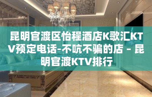 昆明官渡区怡程酒店K歌汇KTV预定电话-不吭不骗的店 – 昆明官渡KTV排行