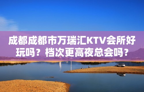 成都成都市万瑞汇KTV会所好玩吗？档次更高夜总会吗？