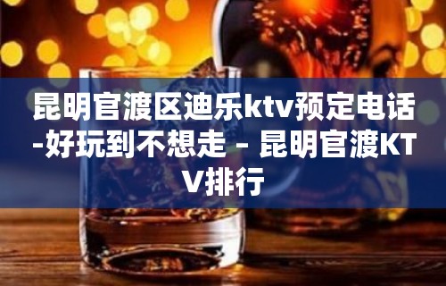 昆明官渡区迪乐ktv预定电话-好玩到不想走 – 昆明官渡KTV排行