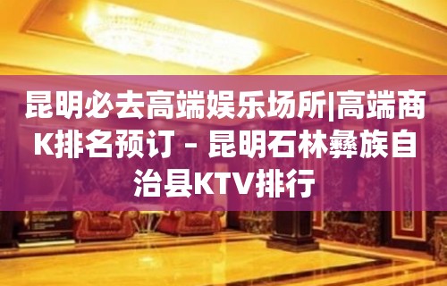 昆明必去高端娱乐场所|高端商K排名预订 – 昆明石林彝族自治县KTV排行