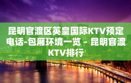 昆明官渡区英皇国际KTV预定电话-包厢环境一览 – 昆明官渡KTV排行