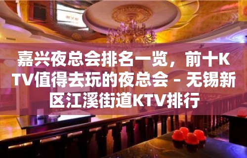 嘉兴夜总会排名一览，前十KTV值得去玩的夜总会 – 无锡新区江溪街道KTV排行