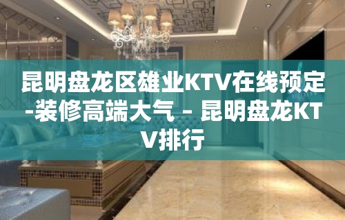 昆明盘龙区雄业KTV在线预定-装修高端大气 – 昆明盘龙KTV排行