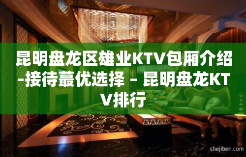 昆明盘龙区雄业KTV包厢介绍-接待蕞优选择 – 昆明盘龙KTV排行