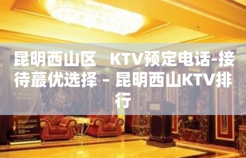 昆明西山区   KTV预定电话-接待蕞优选择 – 昆明西山KTV排行