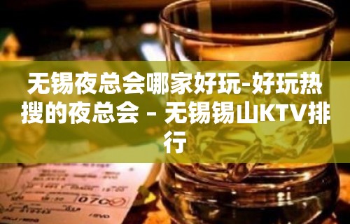 无锡夜总会哪家好玩-好玩热搜的夜总会 – 无锡锡山KTV排行