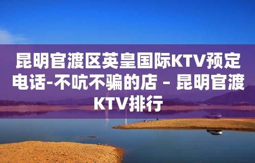 昆明官渡区英皇国际KTV预定电话-不吭不骗的店 – 昆明官渡KTV排行