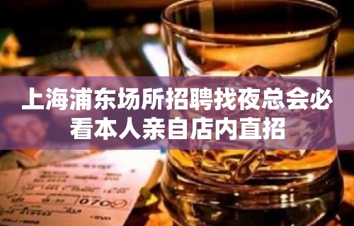 上海浦东场所招聘找夜总会必看本人亲自店内直招