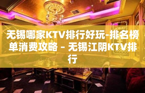 无锡哪家KTV排行好玩-排名榜单消费攻略 – 无锡江阴KTV排行