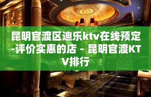 昆明官渡区迪乐ktv在线预定-评价实惠的店 – 昆明官渡KTV排行