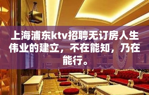 上海浦东ktv招聘无订房人生伟业的建立，不在能知，乃在能行。