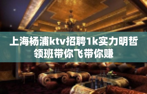 上海杨浦ktv招聘1k实力明哲领班带你飞带你赚