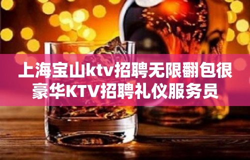 上海宝山ktv招聘无限翻包很豪华KTV招聘礼仪服务员