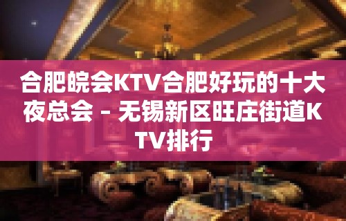 合肥皖会KTV合肥好玩的十大夜总会 – 无锡新区旺庄街道KTV排行