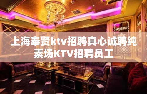 上海奉贤ktv招聘真心诚聘纯素场KTV招聘员工