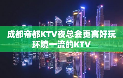 成都帝都KTV夜总会更高好玩环境一流的KTV