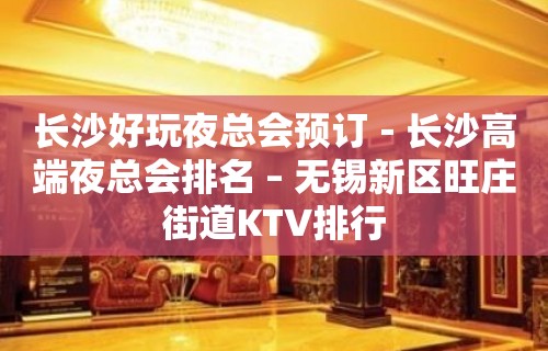 长沙好玩夜总会预订－长沙高端夜总会排名 – 无锡新区旺庄街道KTV排行