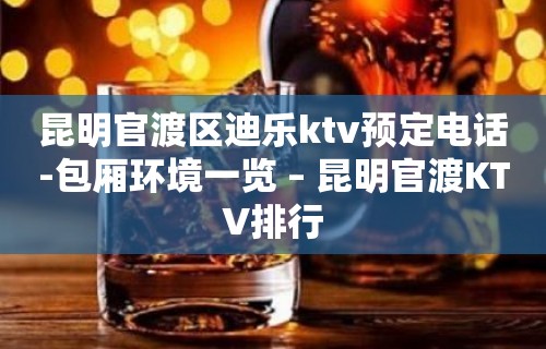 昆明官渡区迪乐ktv预定电话-包厢环境一览 – 昆明官渡KTV排行