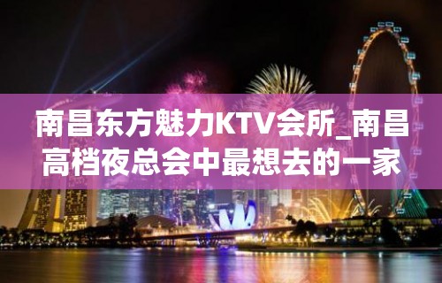 南昌东方魅力KTV会所_南昌高档夜总会中最想去的一家