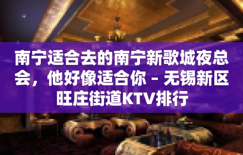 南宁适合去的南宁新歌城夜总会，他好像适合你 – 无锡新区旺庄街道KTV排行