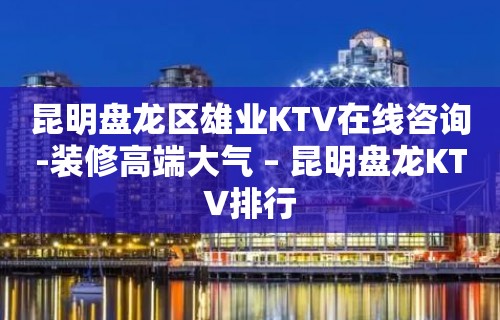 昆明盘龙区雄业KTV在线咨询-装修高端大气 – 昆明盘龙KTV排行