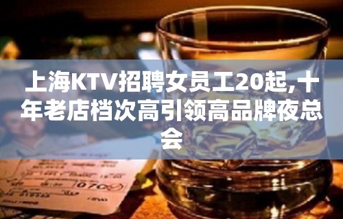 上海KTV招聘女员工20起,十年老店档次高引领高品牌夜总会