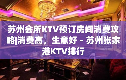 苏州会所KTV预订房间消费攻略|消费高，生意好 – 苏州张家港KTV排行