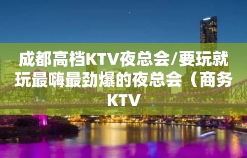 成都高档KTV夜总会/要玩就玩最嗨最劲爆的夜总会（商务KTV