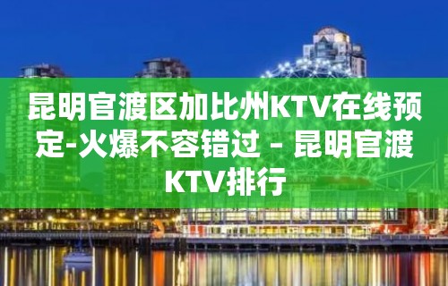 昆明官渡区加比州KTV在线预定-火爆不容错过 – 昆明官渡KTV排行