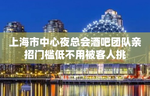 上海市中心夜总会酒吧团队亲招门槛低不用被客人挑