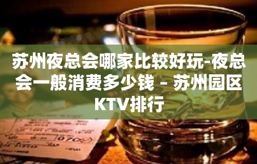 苏州夜总会哪家比较好玩-夜总会一般消费多少钱 – 苏州园区KTV排行