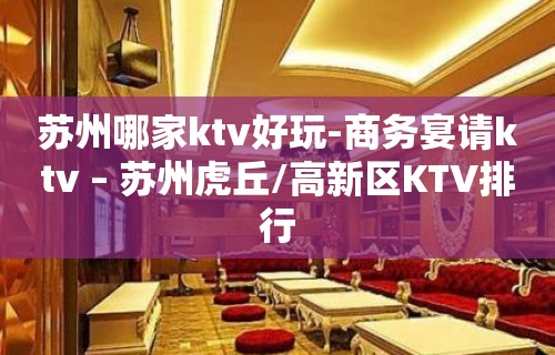 苏州哪家ktv好玩-商务宴请ktv – 苏州虎丘/高新区KTV排行