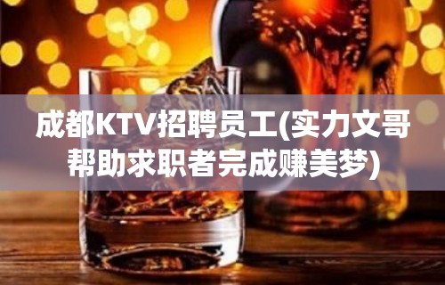 成都KTV招聘员工(实力文哥帮助求职者完成赚美梦)