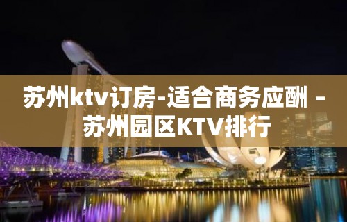 苏州ktv订房-适合商务应酬 – 苏州园区KTV排行