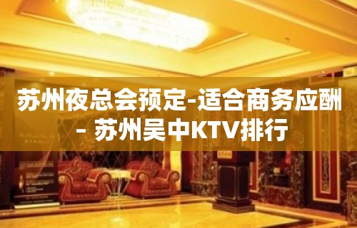 苏州夜总会预定-适合商务应酬 – 苏州吴中KTV排行