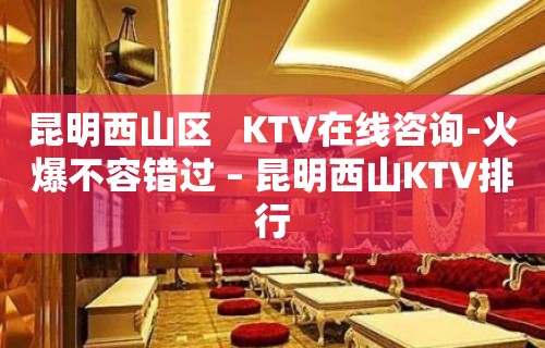 昆明西山区   KTV在线咨询-火爆不容错过 – 昆明西山KTV排行