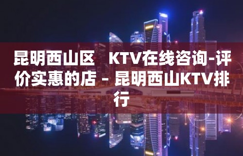 昆明西山区   KTV在线咨询-评价实惠的店 – 昆明西山KTV排行