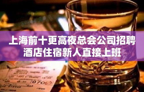 上海前十更高夜总会公司招聘酒店住宿新人直接上班