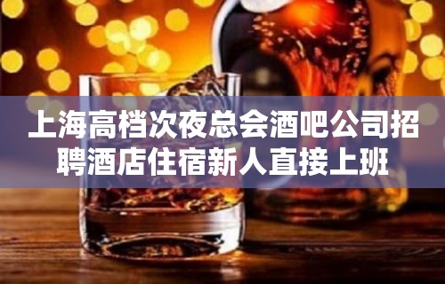 上海高档次夜总会酒吧公司招聘酒店住宿新人直接上班