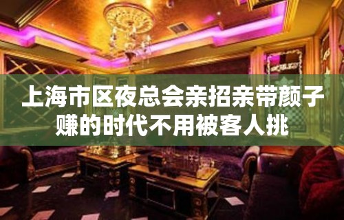 上海市区夜总会亲招亲带颜子赚的时代不用被客人挑