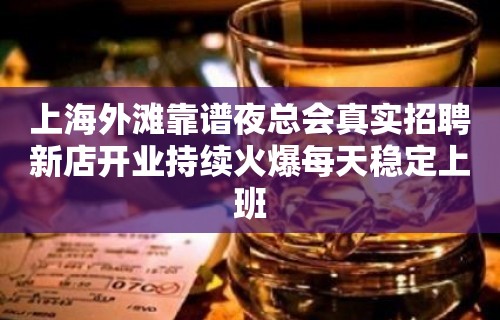 上海外滩靠谱夜总会真实招聘新店开业持续火爆每天稳定上班